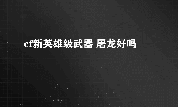 cf新英雄级武器 屠龙好吗