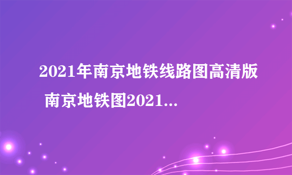 2021年南京地铁线路图高清版 南京地铁图2021最新版2021年