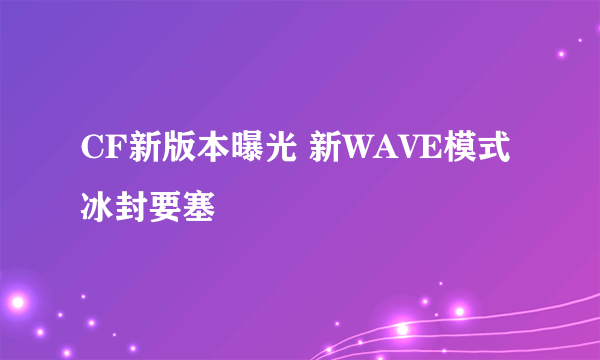 CF新版本曝光 新WAVE模式冰封要塞