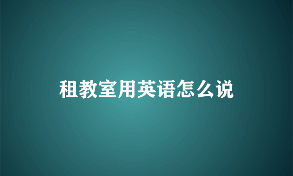 租教室用英语怎么说