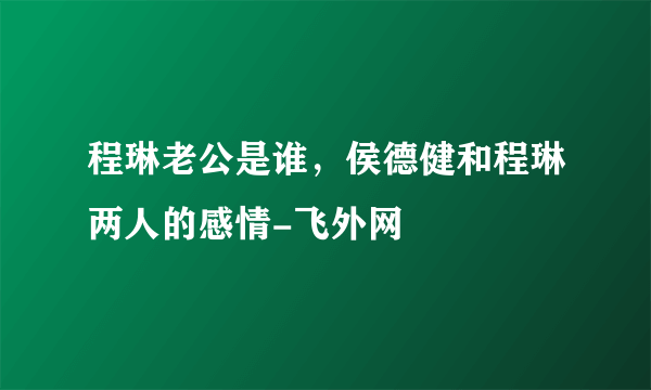 程琳老公是谁，侯德健和程琳两人的感情-飞外网