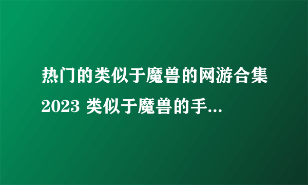 热门的类似于魔兽的网游合集2023 类似于魔兽的手游有哪些推荐