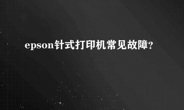 epson针式打印机常见故障？