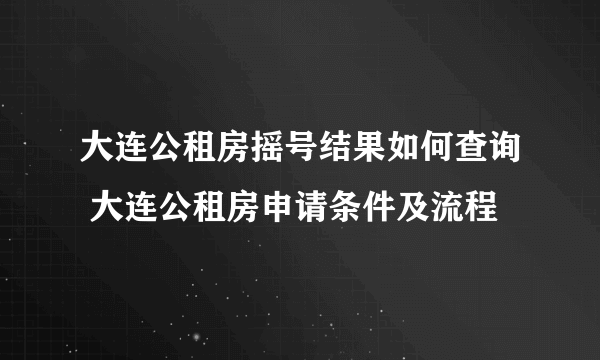 大连公租房摇号结果如何查询 大连公租房申请条件及流程