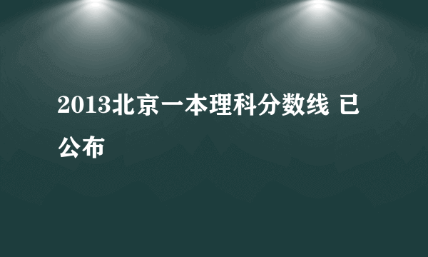 2013北京一本理科分数线 已公布