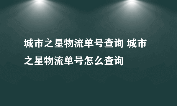 城市之星物流单号查询 城市之星物流单号怎么查询