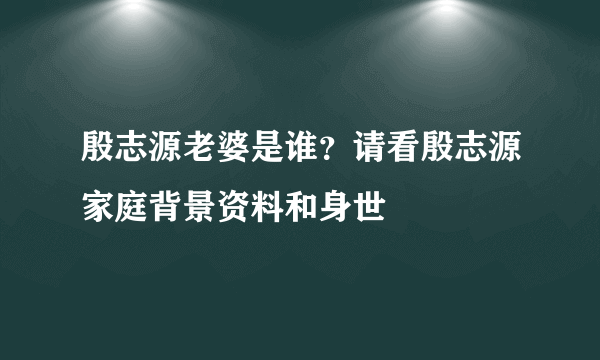 殷志源老婆是谁？请看殷志源家庭背景资料和身世