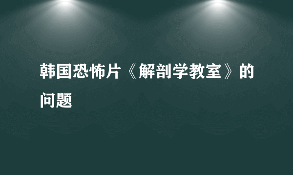 韩国恐怖片《解剖学教室》的问题