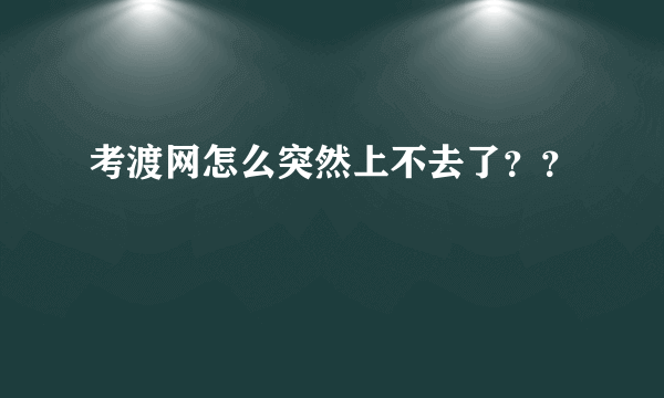 考渡网怎么突然上不去了？？