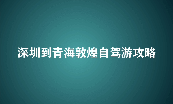 深圳到青海敦煌自驾游攻略