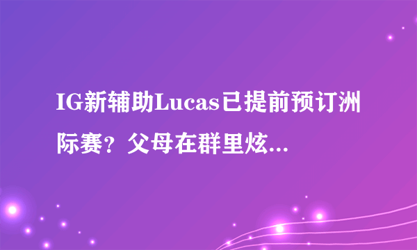 IG新辅助Lucas已提前预订洲际赛？父母在群里炫耀，金教练因病退出比赛，你怎么看？