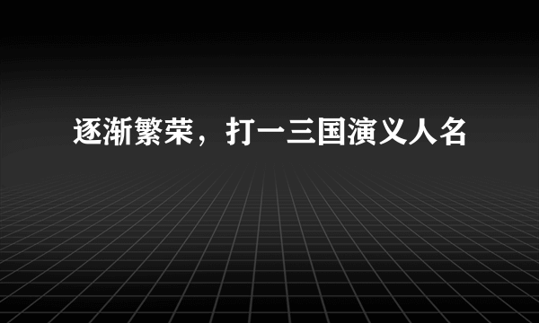 逐渐繁荣，打一三国演义人名