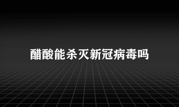 醋酸能杀灭新冠病毒吗