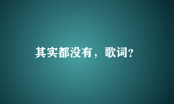 其实都没有，歌词？