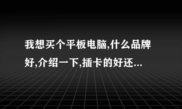 我想买个平板电脑,什么品牌好,介绍一下,插卡的好还是,不插卡好,