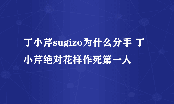 丁小芹sugizo为什么分手 丁小芹绝对花样作死第一人