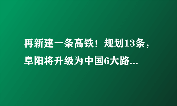 再新建一条高铁！规划13条，阜阳将升级为中国6大路网枢纽之一