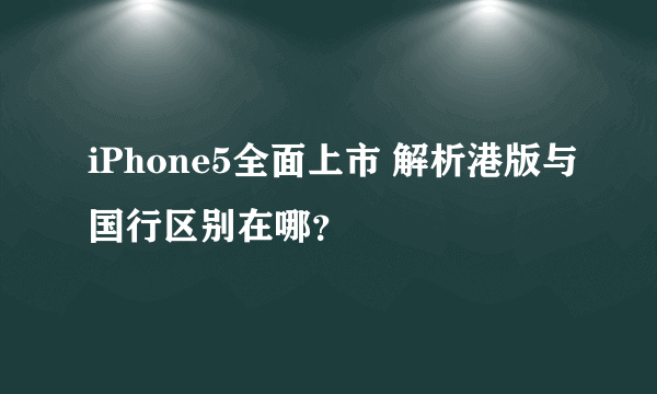 iPhone5全面上市 解析港版与国行区别在哪？