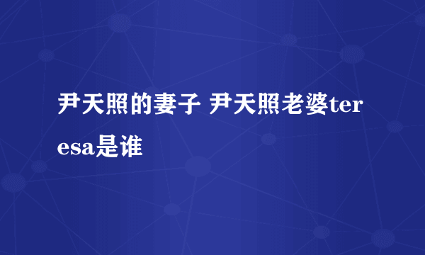 尹天照的妻子 尹天照老婆teresa是谁