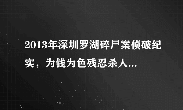 2013年深圳罗湖碎尸案侦破纪实，为钱为色残忍杀人分尸(人性泯灭)-飞外网