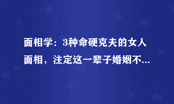 面相学：3种命硬克夫的女人面相，注定这一辈子婚姻不会美满！