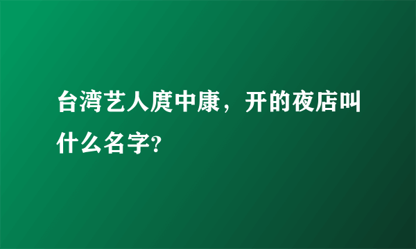 台湾艺人庹中康，开的夜店叫什么名字？