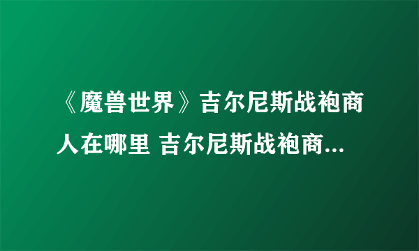 《魔兽世界》吉尔尼斯战袍商人在哪里 吉尔尼斯战袍商人位置一览