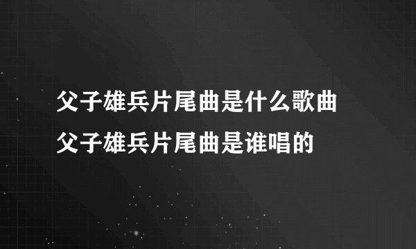 父子雄兵片尾曲是什么歌曲 父子雄兵片尾曲是谁唱的