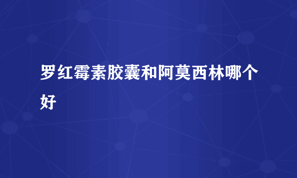 罗红霉素胶囊和阿莫西林哪个好