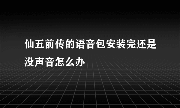 仙五前传的语音包安装完还是没声音怎么办