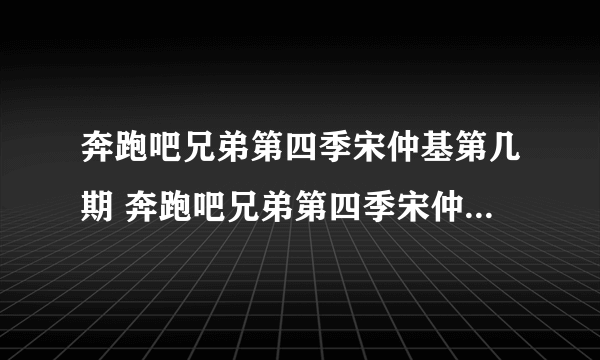 奔跑吧兄弟第四季宋仲基第几期 奔跑吧兄弟第四季宋仲基哪一期