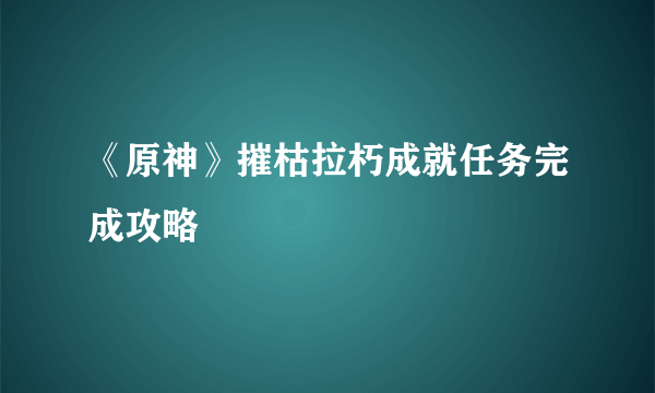 《原神》摧枯拉朽成就任务完成攻略