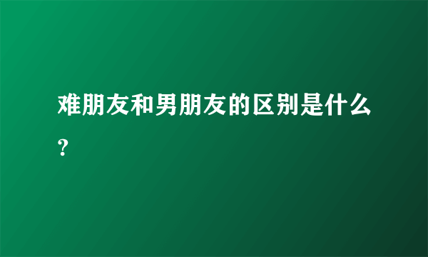 难朋友和男朋友的区别是什么?