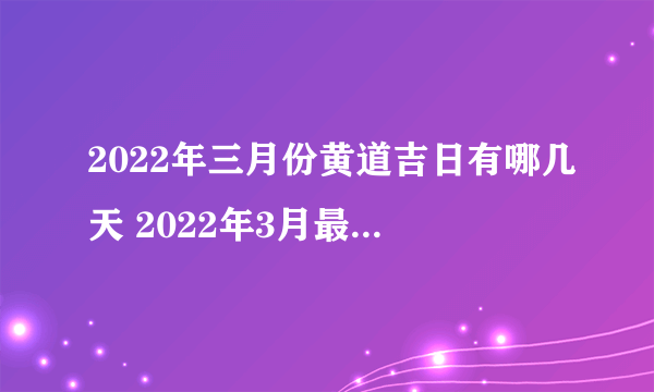 2022年三月份黄道吉日有哪几天 2022年3月最吉利的日子一览表