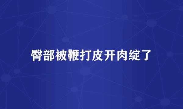 臀部被鞭打皮开肉绽了