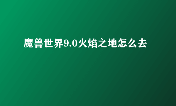 魔兽世界9.0火焰之地怎么去