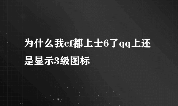 为什么我cf都上士6了qq上还是显示3级图标