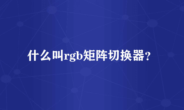 什么叫rgb矩阵切换器？