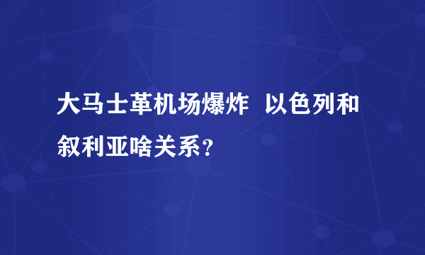 大马士革机场爆炸  以色列和叙利亚啥关系？