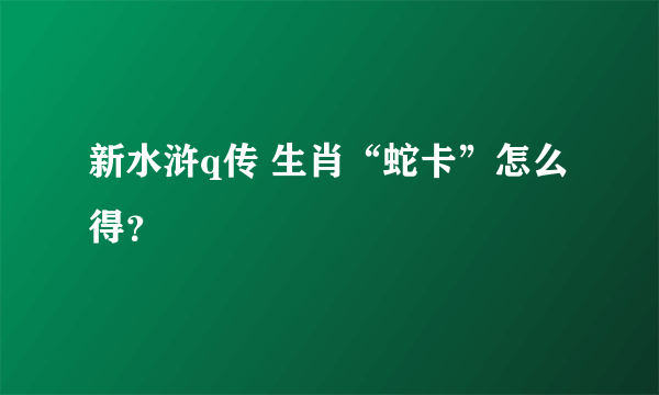 新水浒q传 生肖“蛇卡”怎么得？