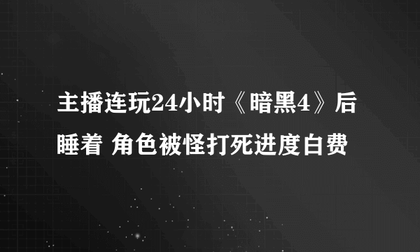 主播连玩24小时《暗黑4》后睡着 角色被怪打死进度白费