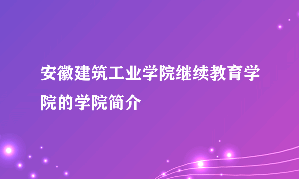 安徽建筑工业学院继续教育学院的学院简介