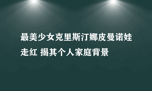 最美少女克里斯汀娜皮曼诺娃走红 揭其个人家庭背景