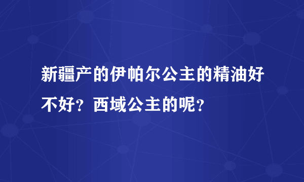 新疆产的伊帕尔公主的精油好不好？西域公主的呢？