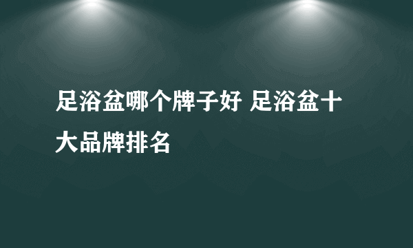 足浴盆哪个牌子好 足浴盆十大品牌排名