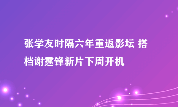 张学友时隔六年重返影坛 搭档谢霆锋新片下周开机