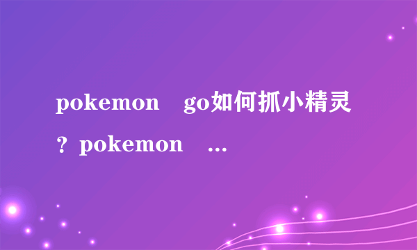 pokemon go如何抓小精灵？pokemon go抓小精灵技巧详细介绍