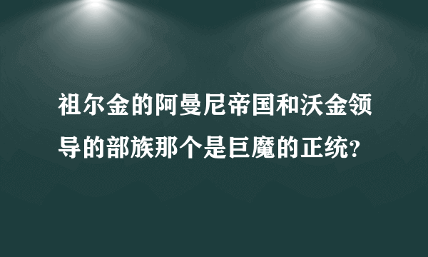 祖尔金的阿曼尼帝国和沃金领导的部族那个是巨魔的正统？