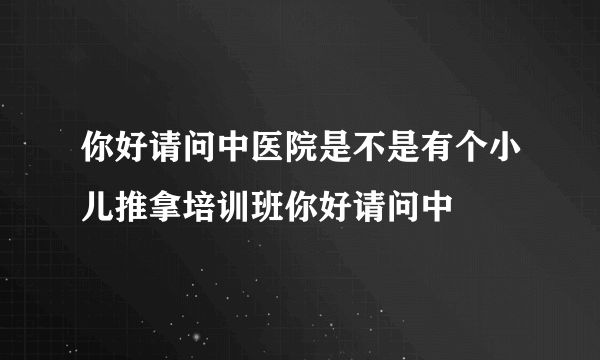 你好请问中医院是不是有个小儿推拿培训班你好请问中