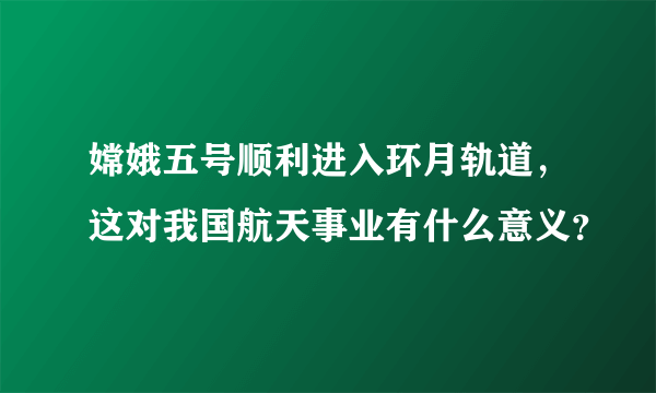 嫦娥五号顺利进入环月轨道，这对我国航天事业有什么意义？